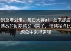 别急着划走，每日大赛ai，后来那股熟悉的反差感又回来了，情绪拐点比想象中来得更猛