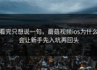 看完只想说一句，蘑菇视频ios为什么会让新手先入坑再回头