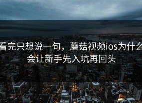 看完只想说一句，蘑菇视频ios为什么会让新手先入坑再回头