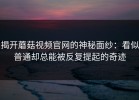 揭开蘑菇视频官网的神秘面纱：看似普通却总能被反复提起的奇迹
