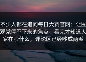不少人都在追问每日大赛官网：让围观党停不下来的焦点，看完才知道大家在吵什么，评论区已经吵成两派