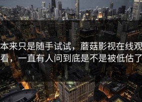 本来只是随手试试，蘑菇影视在线观看，一直有人问到底是不是被低估了