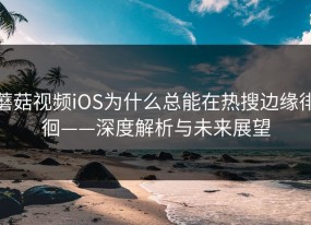蘑菇视频iOS为什么总能在热搜边缘徘徊——深度解析与未来展望