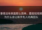 事情没有表面那么简单，蘑菇短视频为什么会让新手先入坑再回头