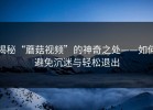 揭秘“蘑菇视频”的神奇之处——如何避免沉迷与轻松退出