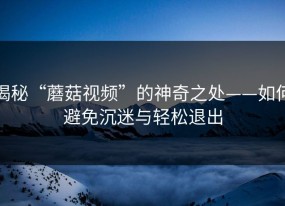 揭秘“蘑菇视频”的神奇之处——如何避免沉迷与轻松退出