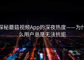 探秘蘑菇视频App的深夜热度——为什么用户总是无法抗拒
