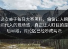 这次关于每日大赛黑料，偏偏让人瞬间代入的现场感，真正让人盯住的是后半段，评论区已经吵成两派