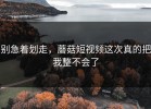 别急着划走，蘑菇短视频这次真的把我整不会了