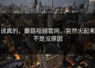 说真的，蘑菇视频官网，突然火起来不是没原因