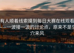 有人顺着线索摸到每日大赛在线观看——一波接一波的讨论点，原来不是空穴来风