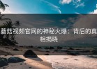 蘑菇视频官网的神秘火爆：背后的真相揭晓
