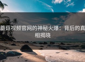 蘑菇视频官网的神秘火爆：背后的真相揭晓