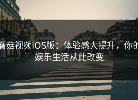 蘑菇视频iOS版：体验感大提升，你的娱乐生活从此改变