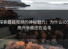 探索蘑菇视频的神秘魅力：为什么iOS用户半夜还在追寻