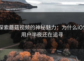 探索蘑菇视频的神秘魅力：为什么iOS用户半夜还在追寻