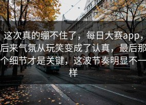 这次真的绷不住了，每日大赛app，后来气氛从玩笑变成了认真，最后那个细节才是关键，这波节奏明显不一样