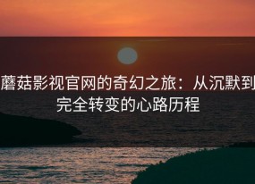 蘑菇影视官网的奇幻之旅：从沉默到完全转变的心路历程