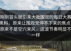 刚刚冒头就引来大批围观的每日大赛黑料，原来让围观党停不下来的焦点，原来不是空穴来风，这波节奏明显不一样