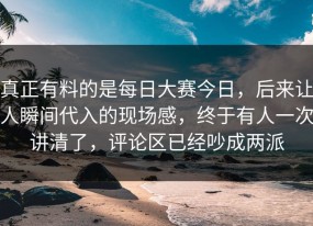 真正有料的是每日大赛今日，后来让人瞬间代入的现场感，终于有人一次讲清了，评论区已经吵成两派