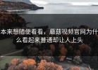 本来想随便看看，蘑菇视频官网为什么看起来普通却让人上头