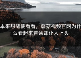 本来想随便看看，蘑菇视频官网为什么看起来普通却让人上头
