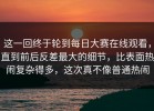 这一回终于轮到每日大赛在线观看，直到前后反差最大的细节，比表面热闹复杂得多，这次真不像普通热闹