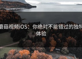 蘑菇视频iOS：你绝对不能错过的独特体验