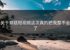 关于蘑菇短视频这次真的把我整不会了