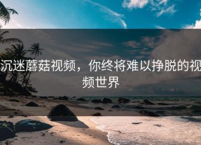 沉迷蘑菇视频，你终将难以挣脱的视频世界