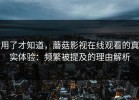 用了才知道，蘑菇影视在线观看的真实体验：频繁被提及的理由解析