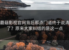 蘑菇影视官网背后那点门道终于说清了？原来大家纠结的是这一点