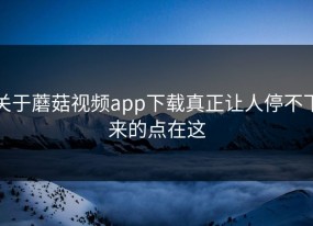 关于蘑菇视频app下载真正让人停不下来的点在这