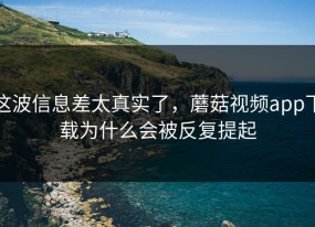 这波信息差太真实了，蘑菇视频app下载为什么会被反复提起