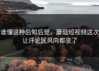 谁懂这种后知后觉，蘑菇短视频这次让评论区风向都变了