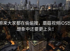原来大家都在偷偷搜，蘑菇视频iOS比想象中还要更上头！