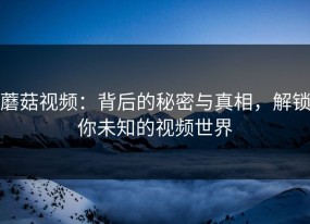 蘑菇视频：背后的秘密与真相，解锁你未知的视频世界