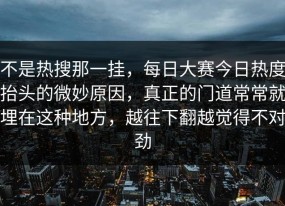 不是热搜那一挂，每日大赛今日热度抬头的微妙原因，真正的门道常常就埋在这种地方，越往下翻越觉得不对劲