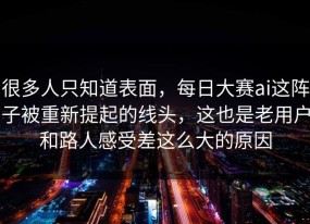 很多人只知道表面，每日大赛ai这阵子被重新提起的线头，这也是老用户和路人感受差这么大的原因