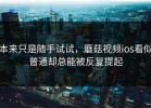 本来只是随手试试，蘑菇视频ios看似普通却总能被反复提起
