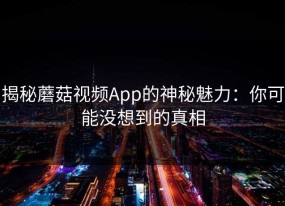 揭秘蘑菇视频App的神秘魅力：你可能没想到的真相