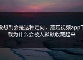 没想到会是这种走向，蘑菇视频app下载为什么会被人默默收藏起来