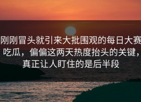 刚刚冒头就引来大批围观的每日大赛吃瓜，偏偏这两天热度抬头的关键，真正让人盯住的是后半段