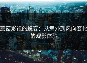 蘑菇影视的蜕变：从意外到风向变化的观影体验