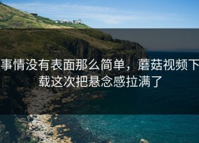 事情没有表面那么简单，蘑菇视频下载这次把悬念感拉满了