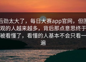 后劲太大了，每日大赛app官网，但围观的人越来越多，背后那点意思终于被看懂了，看懂的人基本不会只看一遍