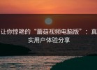 让你惊艳的“蘑菇视频电脑版”：真实用户体验分享