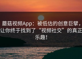 蘑菇视频App：被低估的创意巨擘，让你终于找到了“视频社交”的真正乐趣！