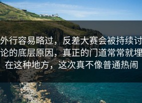 外行容易略过，反差大赛会被持续讨论的底层原因，真正的门道常常就埋在这种地方，这次真不像普通热闹