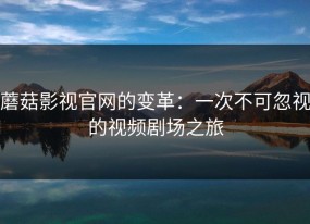 蘑菇影视官网的变革：一次不可忽视的视频剧场之旅